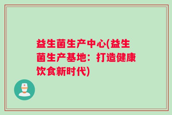 益生菌生产中心(益生菌生产基地：打造健康饮食新时代)