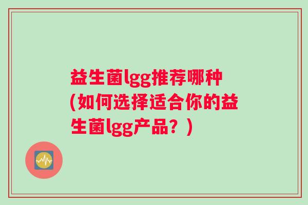 益生菌lgg推荐哪种(如何选择适合你的益生菌lgg产品？)