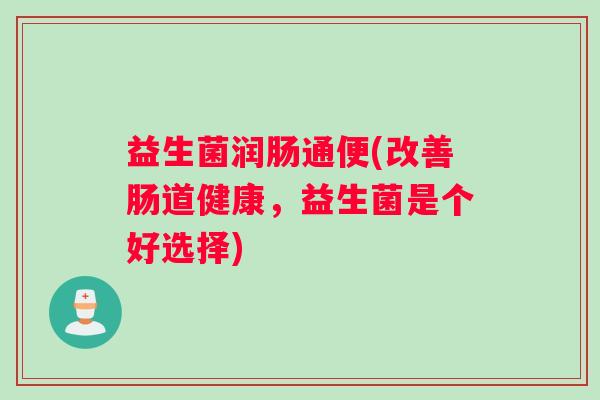 益生菌润肠通便(改善肠道健康，益生菌是个好选择)