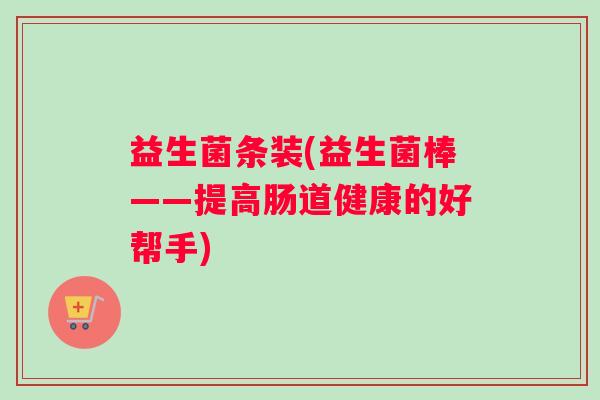 益生菌条装(益生菌棒——提高肠道健康的好帮手)