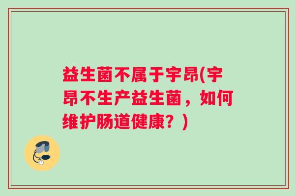 益生菌不属于宇昂(宇昂不生产益生菌，如何维护肠道健康？)