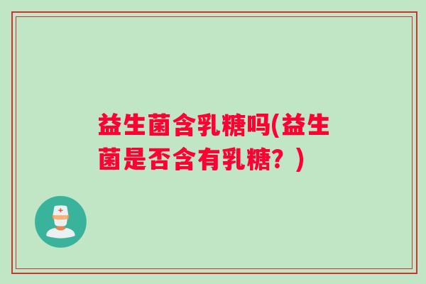 益生菌含乳糖吗(益生菌是否含有乳糖？)