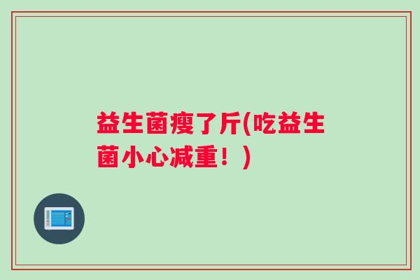 益生菌瘦了斤(吃益生菌小心减重！)