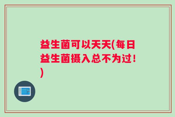 益生菌可以天天(每日益生菌摄入总不为过！)
