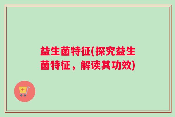 益生菌特征(探究益生菌特征，解读其功效)