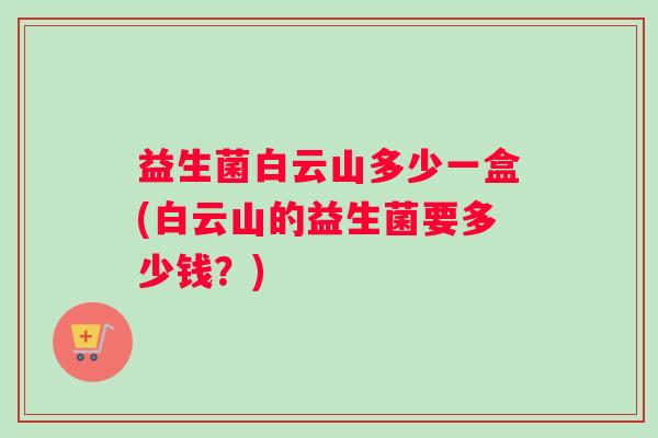 益生菌白云山多少一盒(白云山的益生菌要多少钱？)