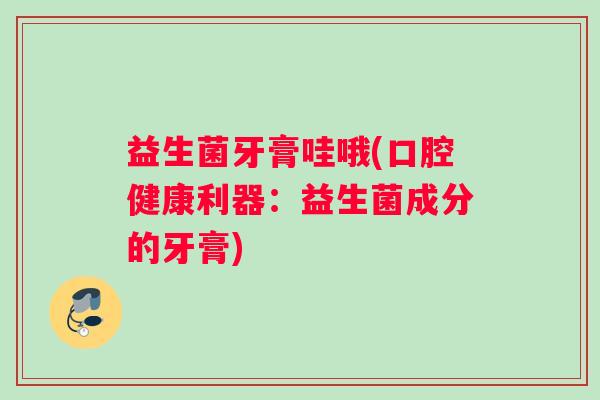 益生菌牙膏哇哦(口腔健康利器：益生菌成分的牙膏)