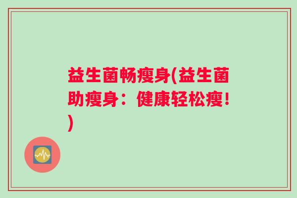 益生菌畅瘦身(益生菌助瘦身：健康轻松瘦！)