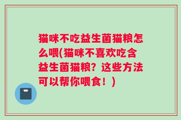 猫咪不吃益生菌猫粮怎么喂(猫咪不喜欢吃含益生菌猫粮？这些方法可以帮你喂食！)