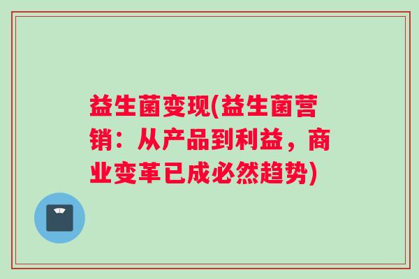 益生菌变现(益生菌营销：从产品到利益，商业变革已成必然趋势)