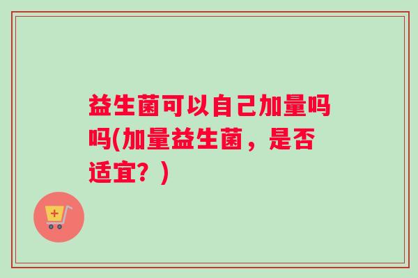 益生菌可以自己加量吗吗(加量益生菌，是否适宜？)
