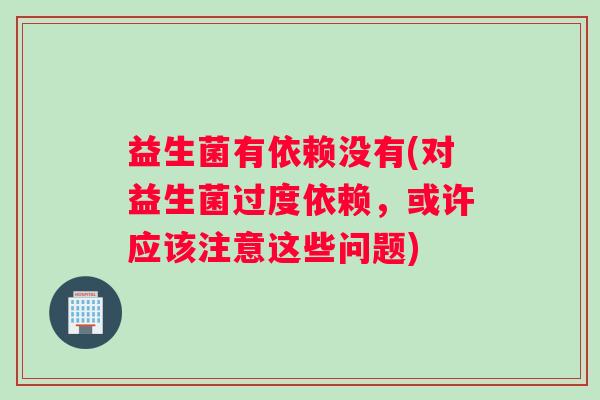 益生菌有依赖没有(对益生菌过度依赖，或许应该注意这些问题)