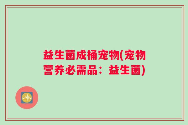 益生菌成桶宠物(宠物营养必需品：益生菌)