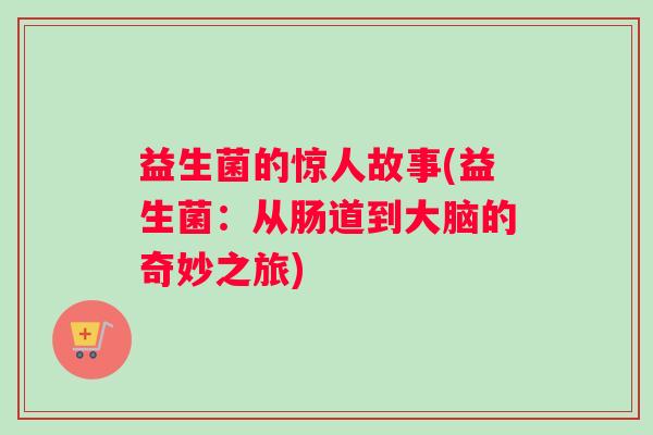 益生菌的惊人故事(益生菌：从肠道到大脑的奇妙之旅)