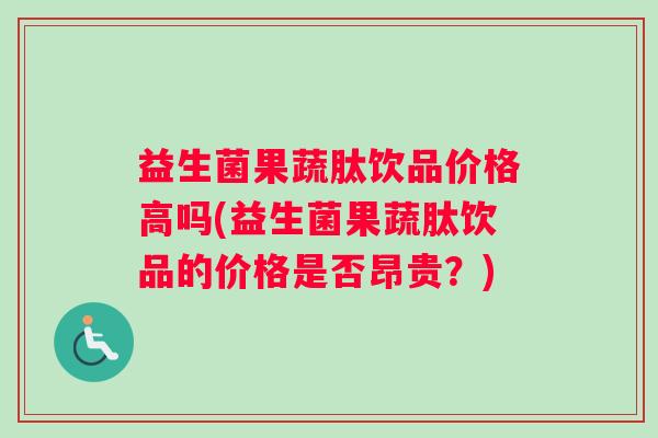 益生菌果蔬肽饮品价格高吗(益生菌果蔬肽饮品的价格是否昂贵？)