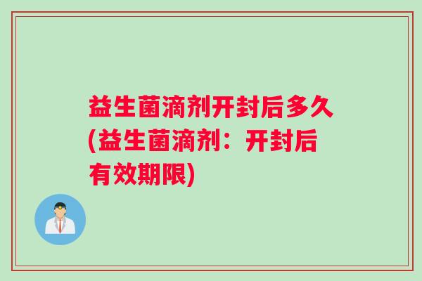 益生菌滴剂开封后多久(益生菌滴剂：开封后有效期限)