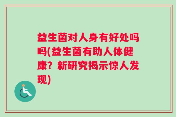 益生菌对人身有好处吗吗(益生菌有助人体健康？新研究揭示惊人发现)