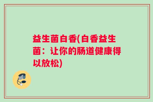 益生菌白香(白香益生菌：让你的肠道健康得以放松)