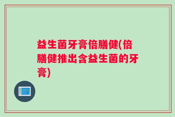 益生菌牙膏倍膳健(倍膳健推出含益生菌的牙膏)