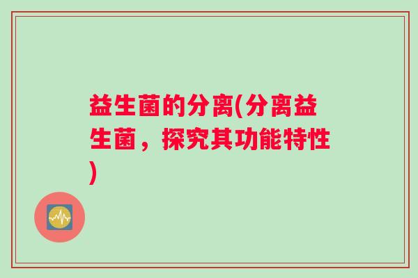 益生菌的分离(分离益生菌，探究其功能特性)