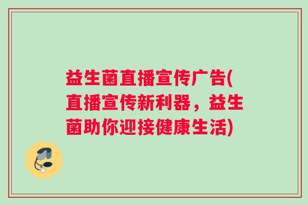 益生菌直播宣传广告(直播宣传新利器，益生菌助你迎接健康生活)