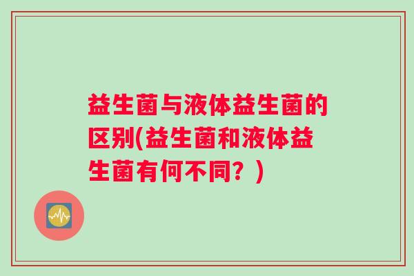益生菌与液体益生菌的区别(益生菌和液体益生菌有何不同？)
