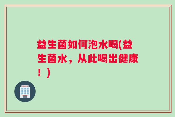 益生菌如何泡水喝(益生菌水，从此喝出健康！)