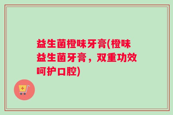 益生菌橙味牙膏(橙味益生菌牙膏，双重功效呵护口腔)
