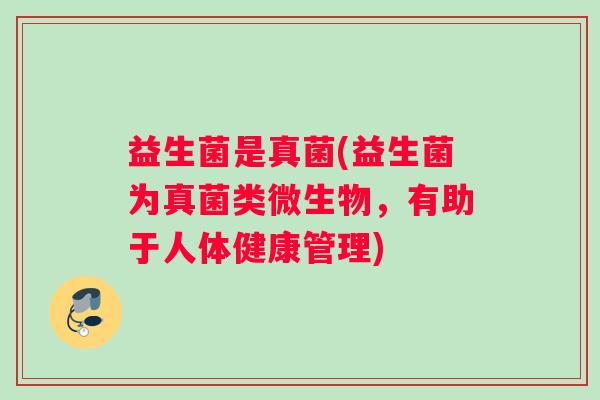 益生菌是真菌(益生菌为真菌类微生物，有助于人体健康管理)
