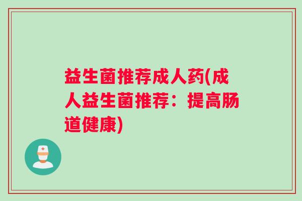 益生菌推荐成人药(成人益生菌推荐：提高肠道健康)