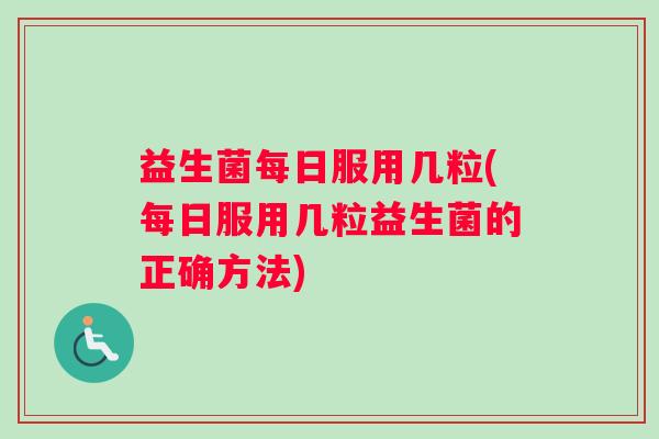 益生菌每日服用几粒(每日服用几粒益生菌的正确方法)