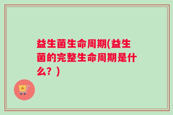 益生菌生命周期(益生菌的完整生命周期是什么？)