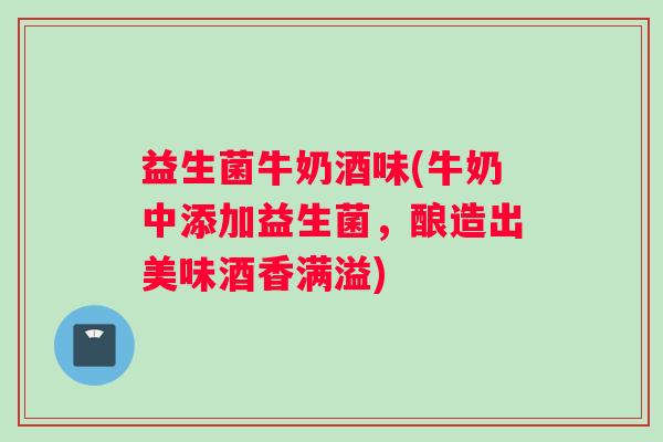 益生菌牛奶酒味(牛奶中添加益生菌，酿造出美味酒香满溢)