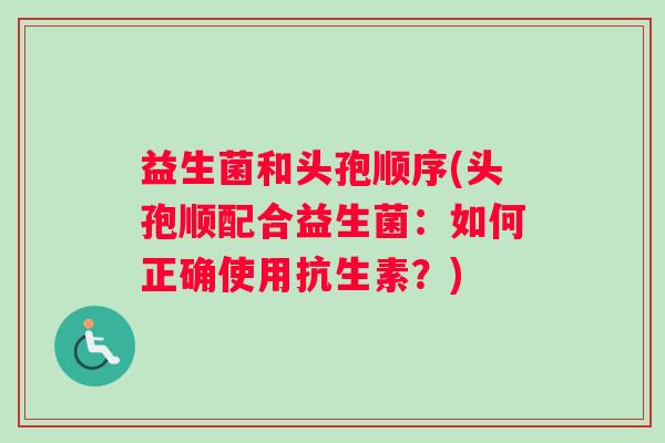 益生菌和头孢顺序(头孢顺配合益生菌：如何正确使用抗生素？)
