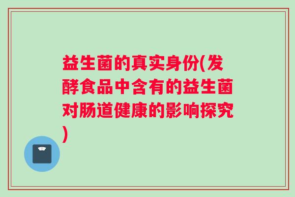 益生菌的真实身份(发酵食品中含有的益生菌对肠道健康的影响探究)