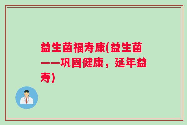 益生菌福寿康(益生菌——巩固健康，延年益寿)