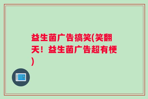 益生菌广告搞笑(笑翻天！益生菌广告超有梗)