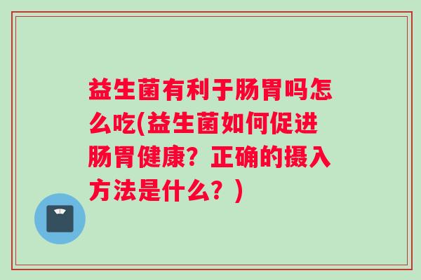 益生菌有利于肠胃吗怎么吃(益生菌如何促进肠胃健康？正确的摄入方法是什么？)
