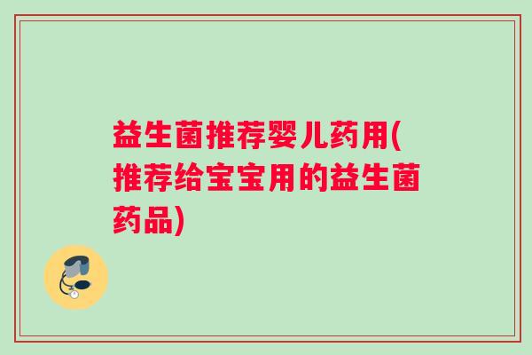 益生菌推荐婴儿药用(推荐给宝宝用的益生菌药品)