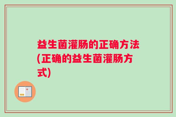 益生菌灌肠的正确方法(正确的益生菌灌肠方式)