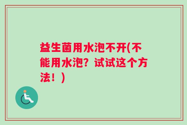 益生菌用水泡不开(不能用水泡？试试这个方法！)