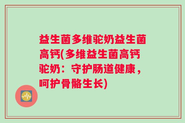 益生菌多维驼奶益生菌高钙(多维益生菌高钙驼奶：守护肠道健康，呵护骨骼生长)
