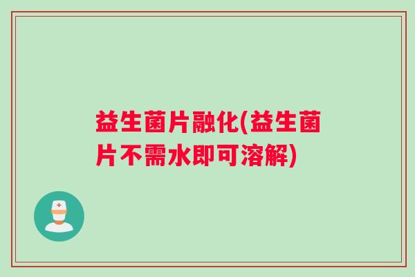益生菌片融化(益生菌片不需水即可溶解)