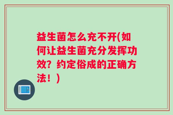 益生菌怎么充不开(如何让益生菌充分发挥功效？约定俗成的正确方法！)