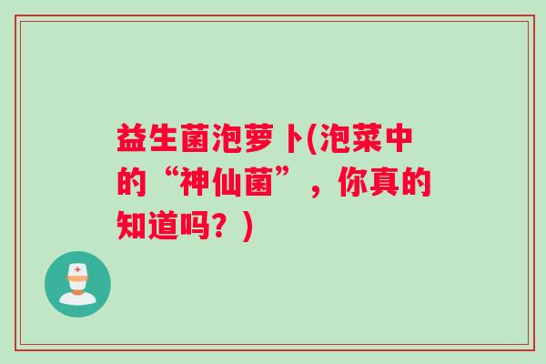 益生菌泡萝卜(泡菜中的“神仙菌”，你真的知道吗？)