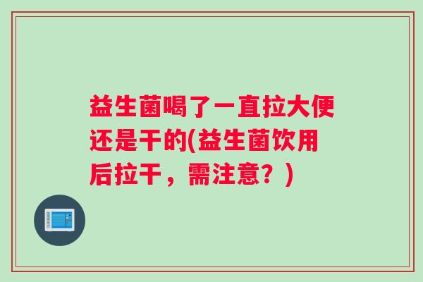 益生菌喝了一直拉大便还是干的(益生菌饮用后拉干，需注意？)