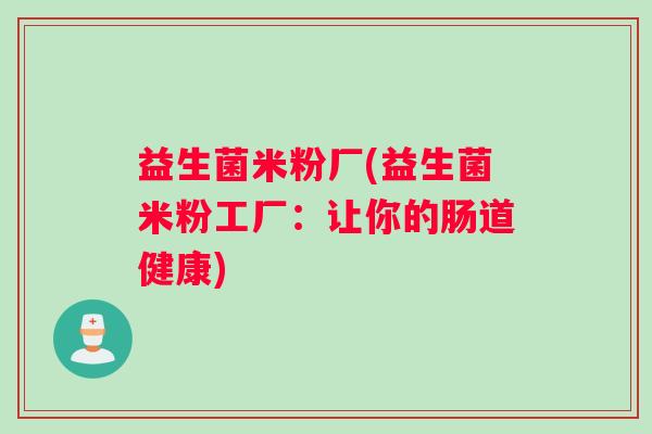 益生菌米粉厂(益生菌米粉工厂：让你的肠道健康)