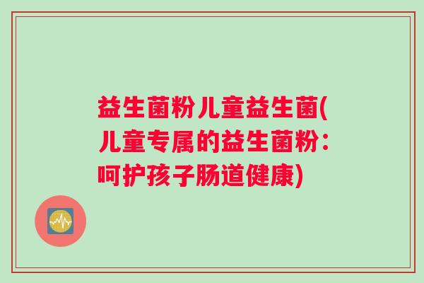 益生菌粉儿童益生菌(儿童专属的益生菌粉：呵护孩子肠道健康)