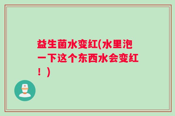 益生菌水变红(水里泡一下这个东西水会变红！)