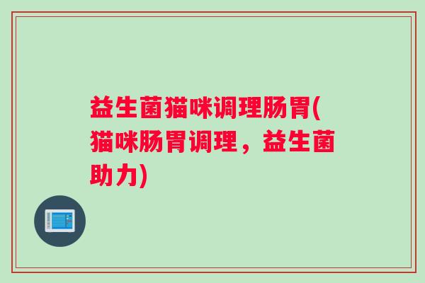 益生菌猫咪调理肠胃(猫咪肠胃调理，益生菌助力)
